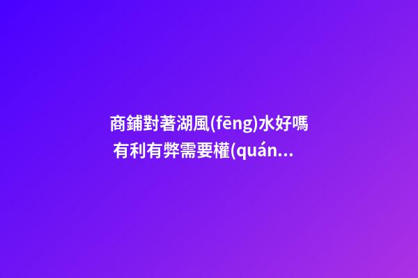 商鋪對著湖風(fēng)水好嗎 有利有弊需要權(quán)衡